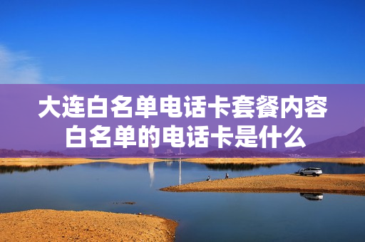 大连白名单电话卡套餐内容 白名单的电话卡是什么