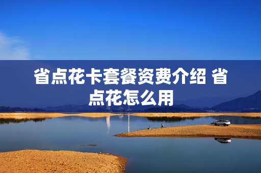 省点花卡套餐资费介绍 省点花怎么用