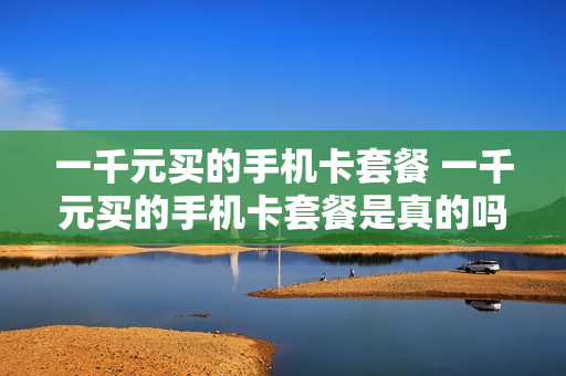 一千元买的手机卡套餐 一千元买的手机卡套餐是真的吗