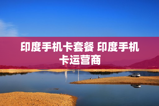 印度手机卡套餐 印度手机卡运营商