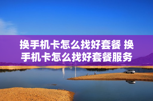 换手机卡怎么找好套餐 换手机卡怎么找好套餐服务