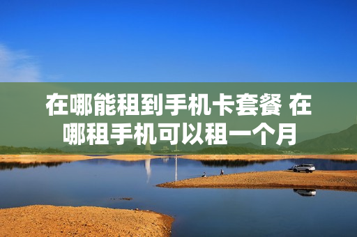 在哪能租到手机卡套餐 在哪租手机可以租一个月
