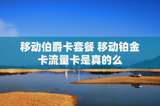 移动伯爵卡套餐 移动铂金卡流量卡是真的么