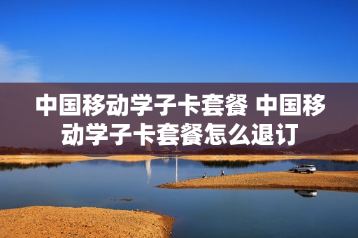 中国移动学子卡套餐 中国移动学子卡套餐怎么退订