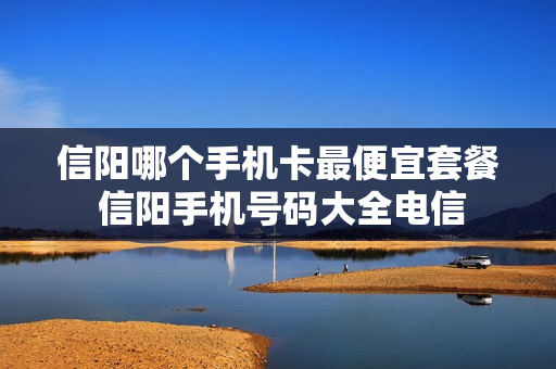 信阳哪个手机卡最便宜套餐 信阳手机号码大全电信