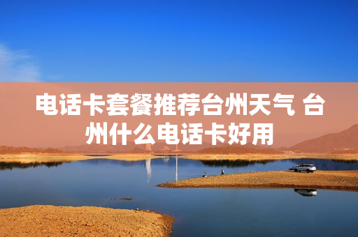 电话卡套餐推荐台州天气 台州什么电话卡好用