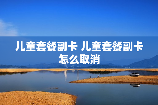 儿童套餐副卡 儿童套餐副卡怎么取消