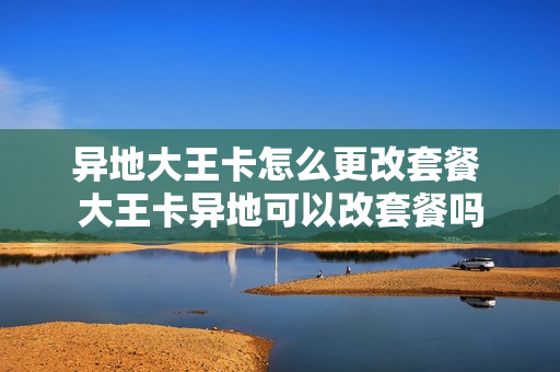 异地大王卡怎么更改套餐 大王卡异地可以改套餐吗