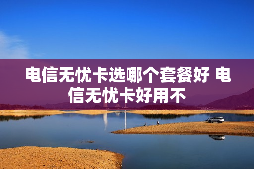 电信无忧卡选哪个套餐好 电信无忧卡好用不
