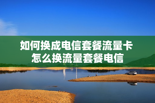 如何换成电信套餐流量卡 怎么换流量套餐电信