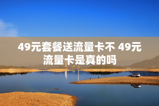 49元套餐送流量卡不 49元流量卡是真的吗