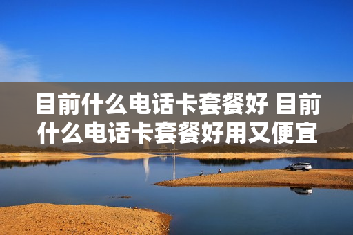 目前什么电话卡套餐好 目前什么电话卡套餐好用又便宜