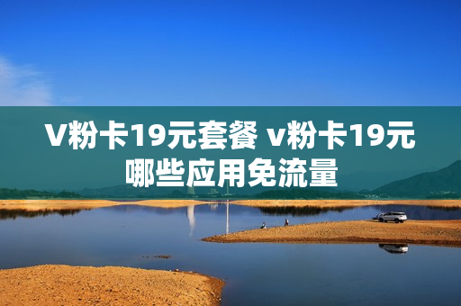 V粉卡19元套餐 v粉卡19元哪些应用免流量