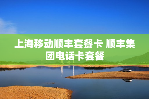 上海移动顺丰套餐卡 顺丰集团电话卡套餐