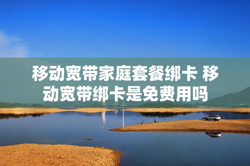移动宽带家庭套餐绑卡 移动宽带绑卡是免费用吗
