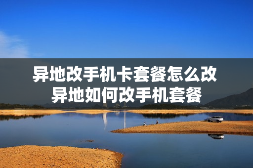 异地改手机卡套餐怎么改 异地如何改手机套餐