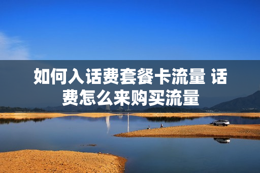 如何入话费套餐卡流量 话费怎么来购买流量