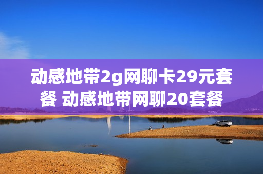 动感地带2g网聊卡29元套餐 动感地带网聊20套餐
