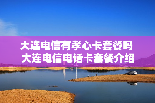 大连电信有孝心卡套餐吗 大连电信电话卡套餐介绍