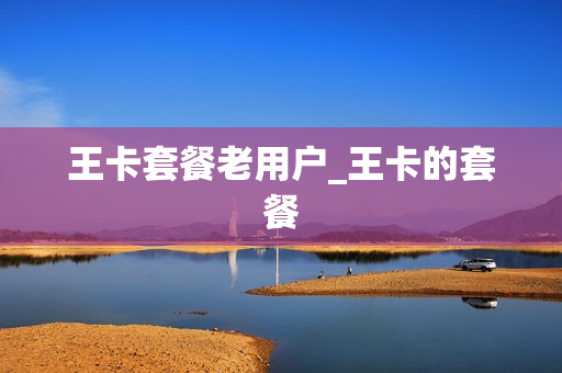 王卡套餐老用户_王卡的套餐
