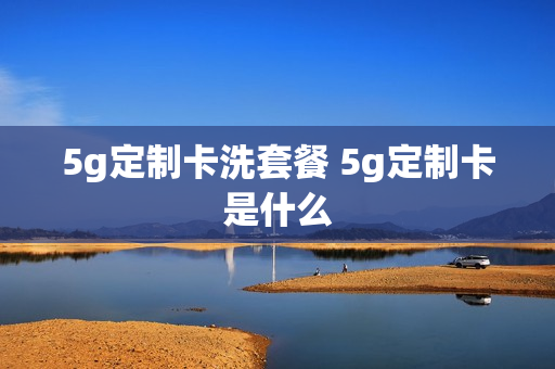 5g定制卡洗套餐 5g定制卡是什么