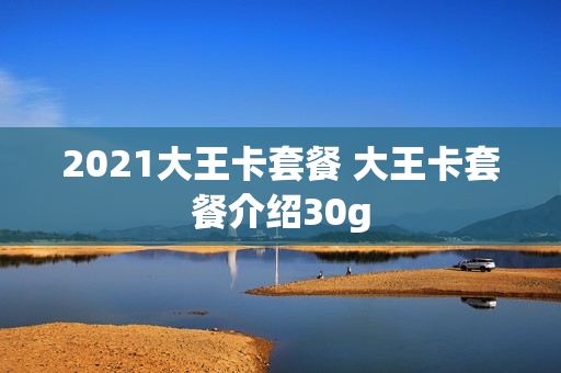 2021大王卡套餐 大王卡套餐介绍30g