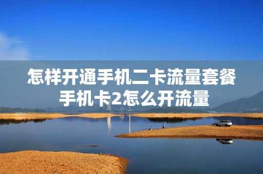 怎样开通手机二卡流量套餐 手机卡2怎么开流量