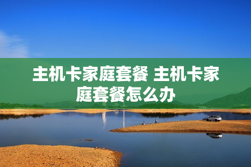 主机卡家庭套餐 主机卡家庭套餐怎么办