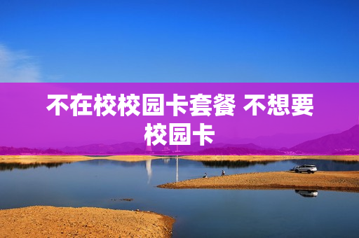 不在校校园卡套餐 不想要校园卡