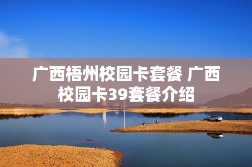 广西梧州校园卡套餐 广西校园卡39套餐介绍