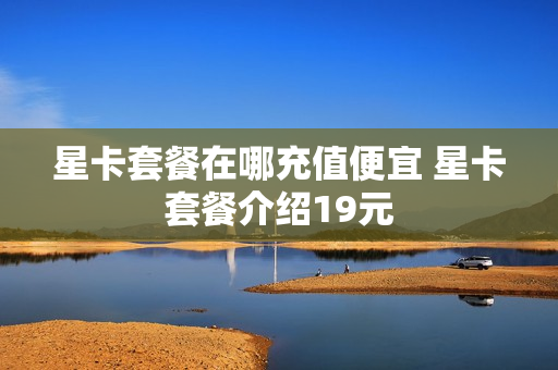 星卡套餐在哪充值便宜 星卡套餐介绍19元