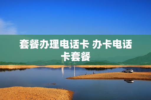 套餐办理电话卡 办卡电话卡套餐