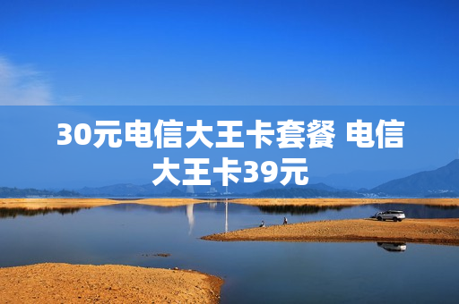 30元电信大王卡套餐 电信大王卡39元