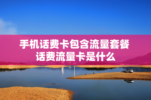 手机话费卡包含流量套餐 话费流量卡是什么
