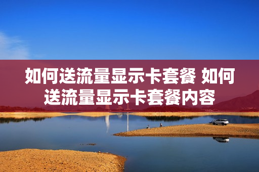 如何送流量显示卡套餐 如何送流量显示卡套餐内容