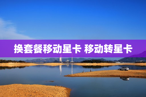 换套餐移动星卡 移动转星卡