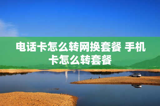 电话卡怎么转网换套餐 手机卡怎么转套餐