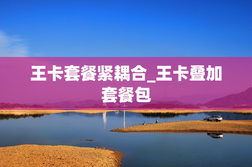 王卡套餐紧耦合_王卡叠加套餐包