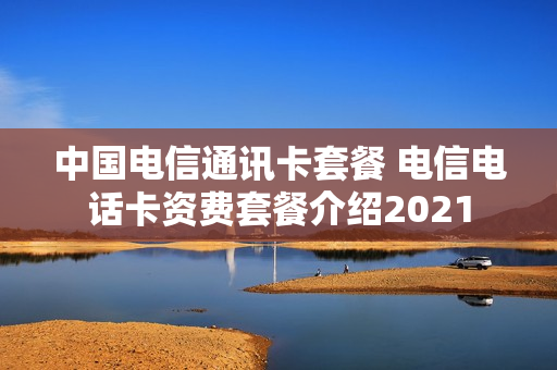 中国电信通讯卡套餐 电信电话卡资费套餐介绍2021
