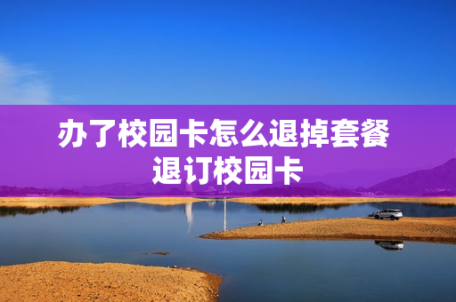 办了校园卡怎么退掉套餐 退订校园卡