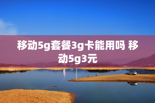 移动5g套餐3g卡能用吗 移动5g3元