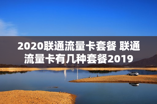 2020联通流量卡套餐 联通流量卡有几种套餐2019