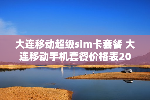 大连移动超级sim卡套餐 大连移动手机套餐价格表2020