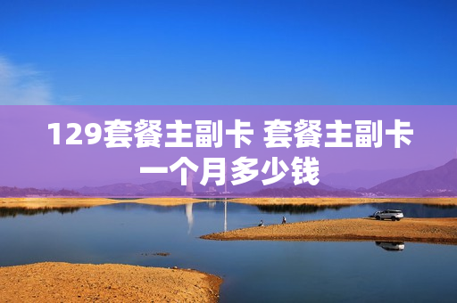 129套餐主副卡 套餐主副卡一个月多少钱