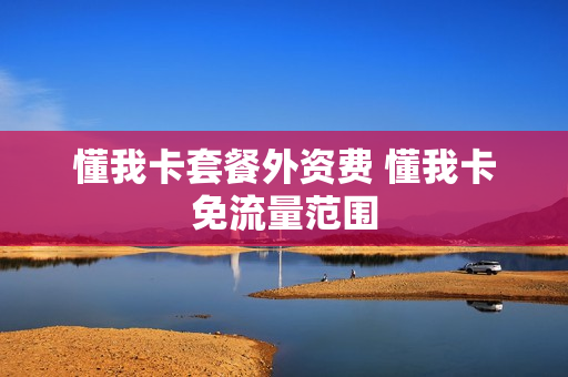 懂我卡套餐外资费 懂我卡免流量范围
