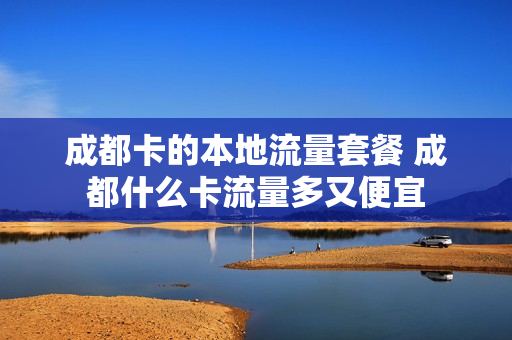 成都卡的本地流量套餐 成都什么卡流量多又便宜