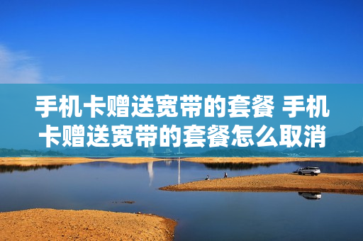 手机卡赠送宽带的套餐 手机卡赠送宽带的套餐怎么取消