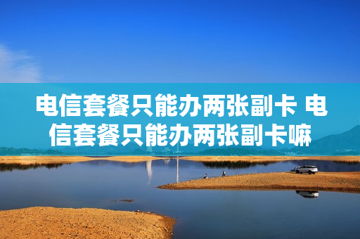 电信套餐只能办两张副卡 电信套餐只能办两张副卡嘛