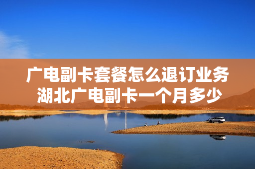 广电副卡套餐怎么退订业务 湖北广电副卡一个月多少钱