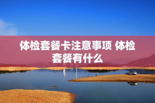 体检套餐卡注意事项 体检套餐有什么
